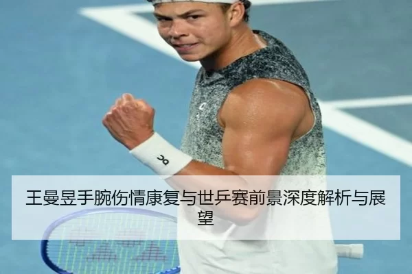 王曼昱手腕伤情康复与世乒赛前景深度解析与展望